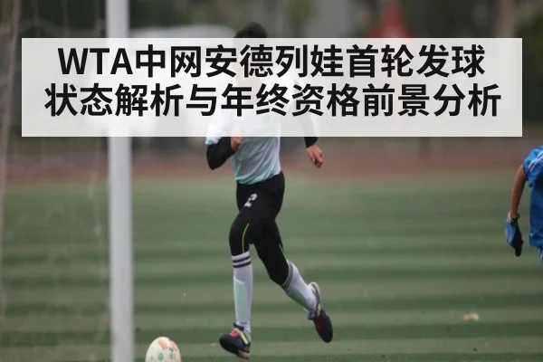 WTA中网安德列娃首轮发球状态解析与年终资格前景分析 | c7c7.app